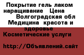 Покрытие гель лаком ,наращивание › Цена ­ 250-500 - Волгоградская обл. Медицина, красота и здоровье » Косметические услуги   